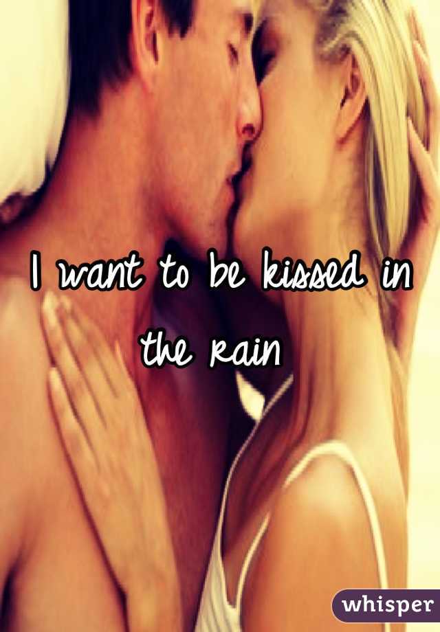 I want to be kissed in the rain 