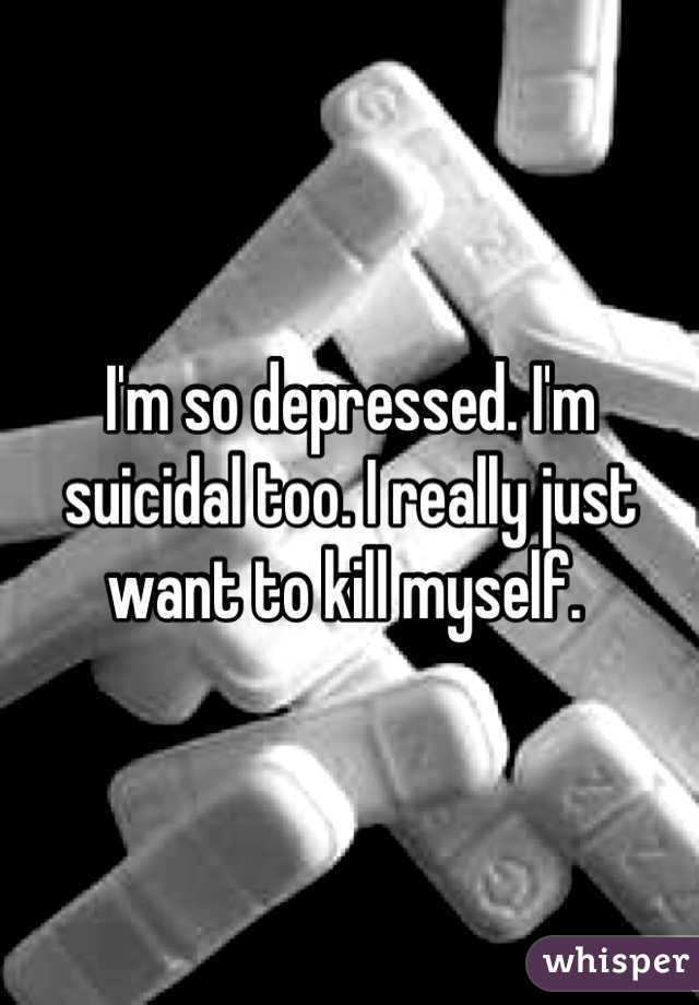 I'm so depressed. I'm suicidal too. I really just want to kill myself. 