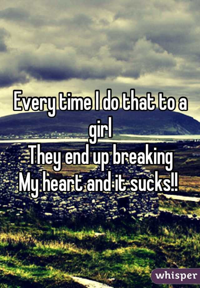 Every time I do that to a girl 
They end up breaking 
My heart and it sucks!! 