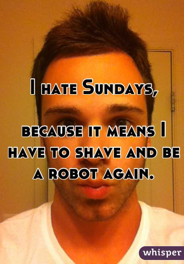 I hate Sundays,

because it means I have to shave and be a robot again.