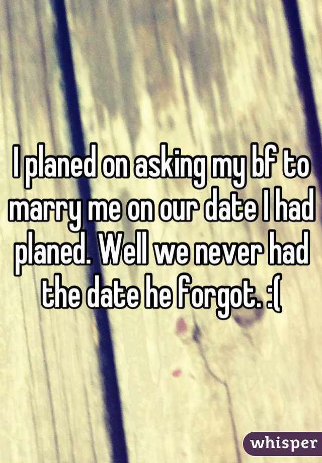 I planed on asking my bf to marry me on our date I had planed. Well we never had the date he forgot. :(