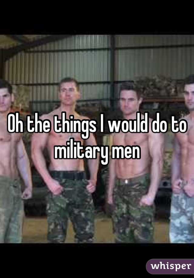 Oh the things I would do to military men