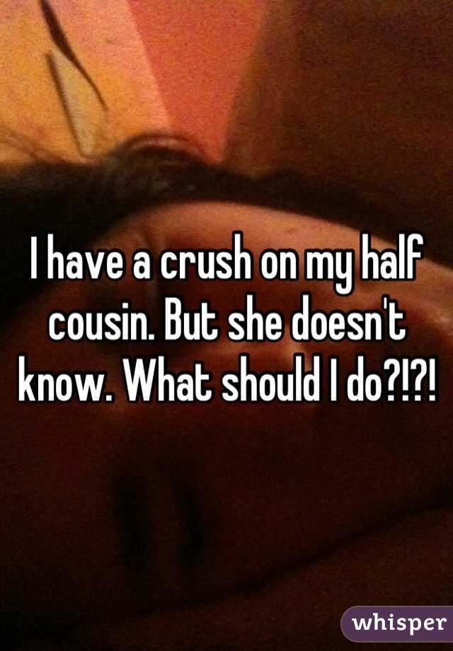 I have a crush on my half cousin. But she doesn't know. What should I do?!?!