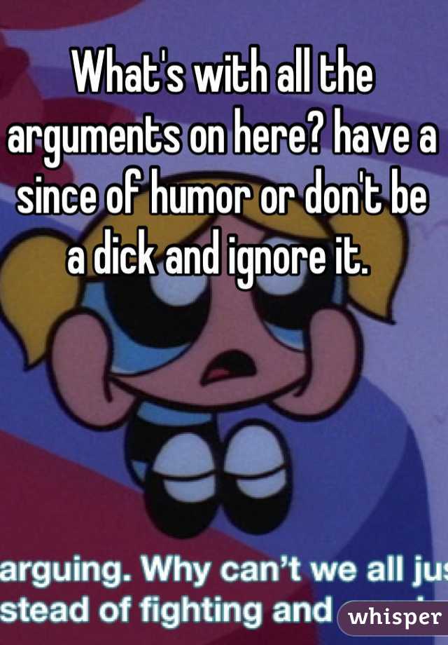 What's with all the arguments on here? have a since of humor or don't be a dick and ignore it. 