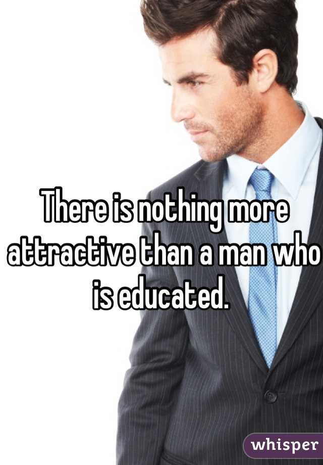 There is nothing more attractive than a man who is educated. 