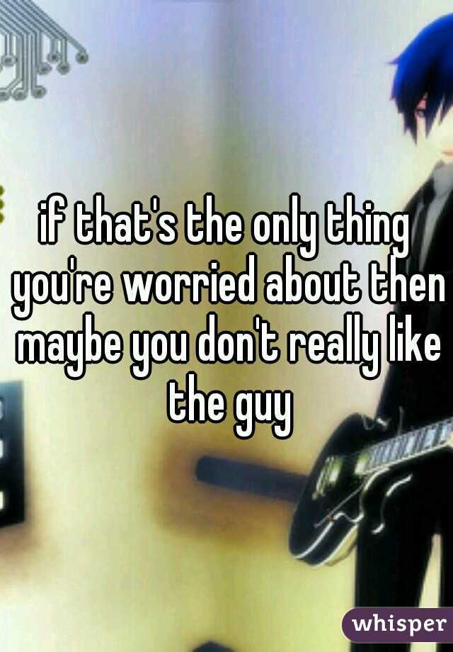 if that's the only thing you're worried about then maybe you don't really like the guy