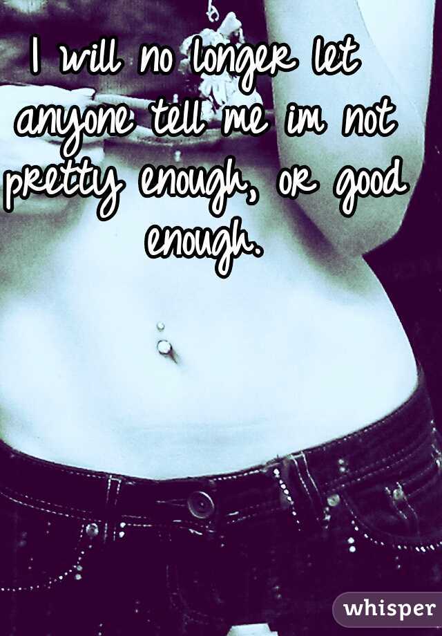 I will no longer let anyone tell me im not pretty enough, or good enough.