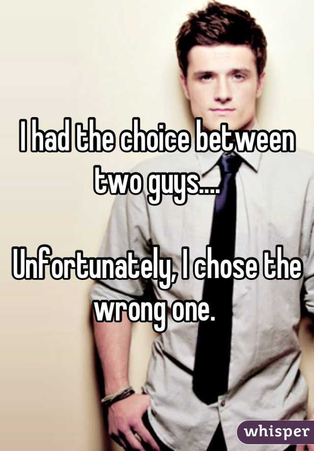 I had the choice between two guys....

Unfortunately, I chose the wrong one. 