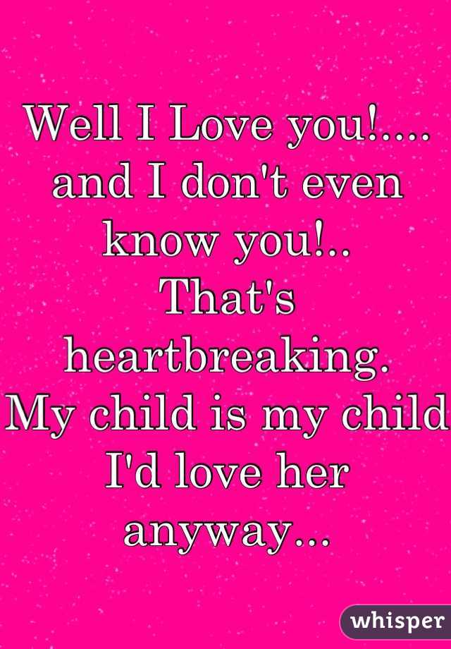 Well I Love you!....
and I don't even know you!..
That's heartbreaking.
My child is my child
I'd love her anyway...