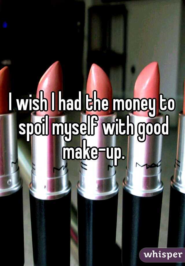 I wish I had the money to spoil myself with good make-up.