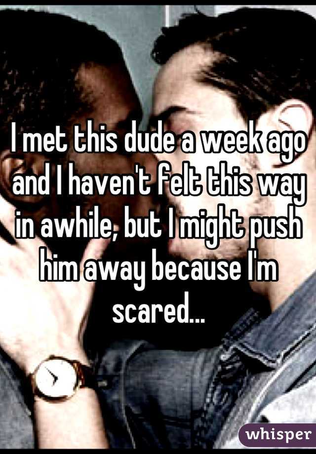 I met this dude a week ago and I haven't felt this way in awhile, but I might push him away because I'm scared...
