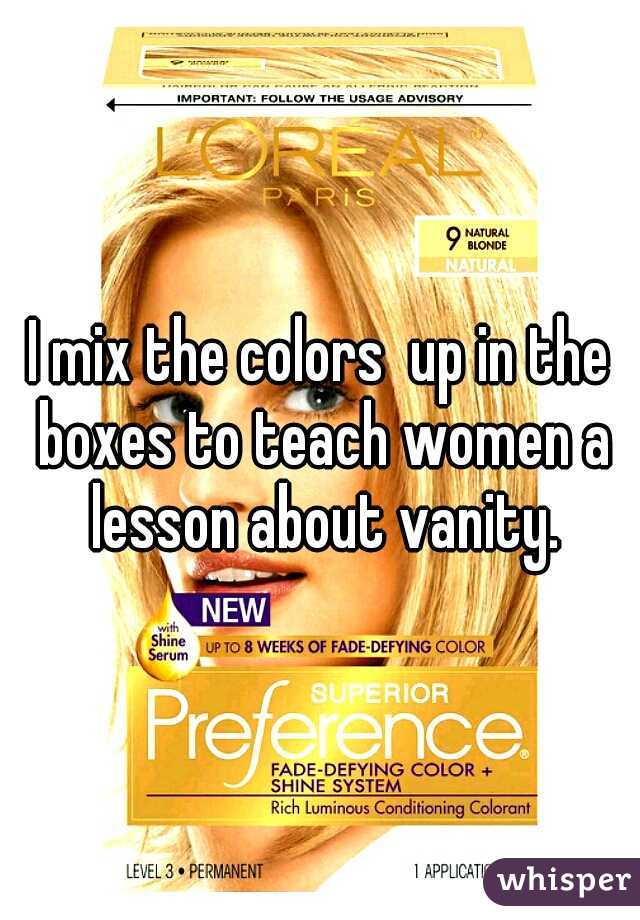 I mix the colors  up in the boxes to teach women a lesson about vanity.