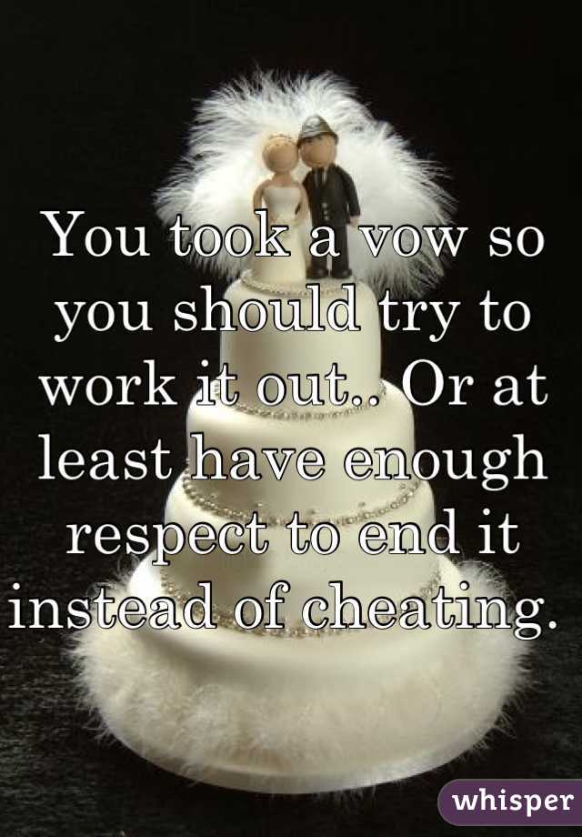 You took a vow so you should try to work it out.. Or at least have enough respect to end it instead of cheating. 