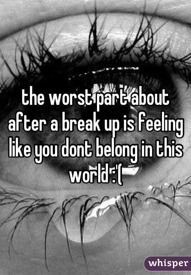 the worst part about after a break up is feeling like you dont belong in this world :'(