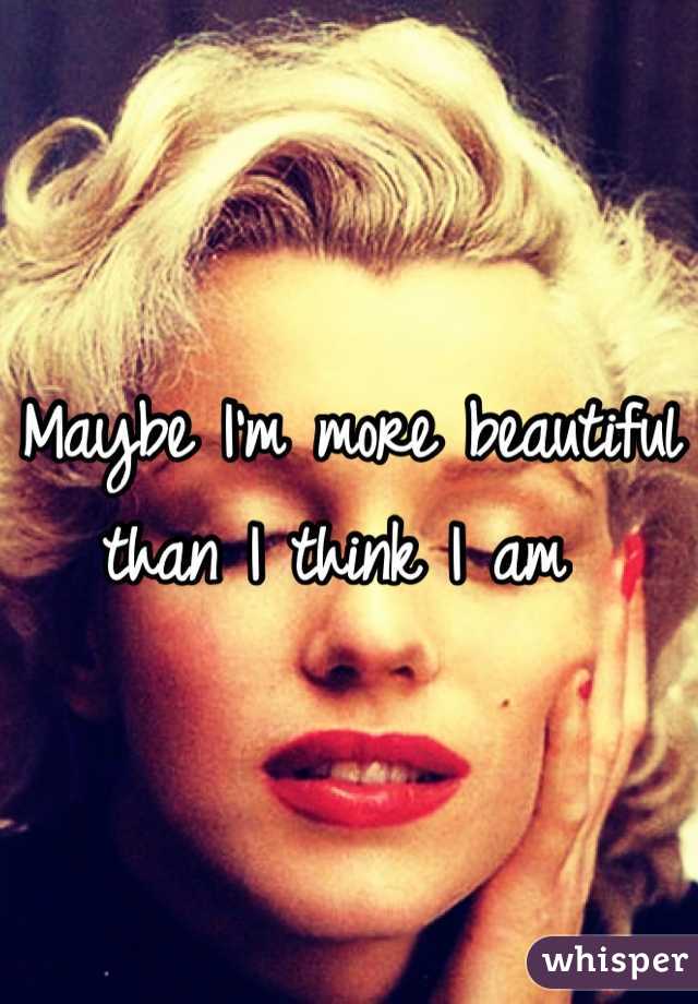 Maybe I'm more beautiful than I think I am 