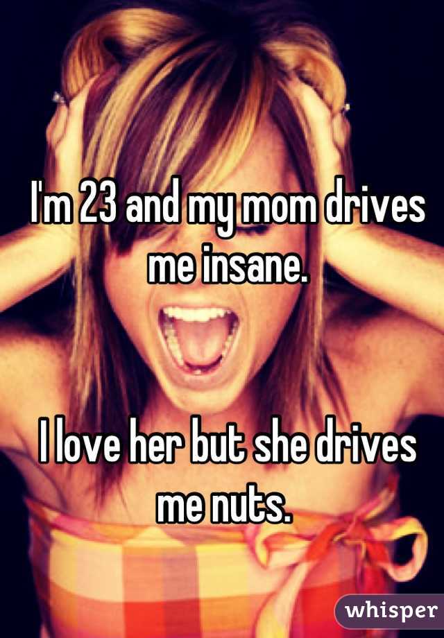 I'm 23 and my mom drives me insane.


I love her but she drives me nuts. 