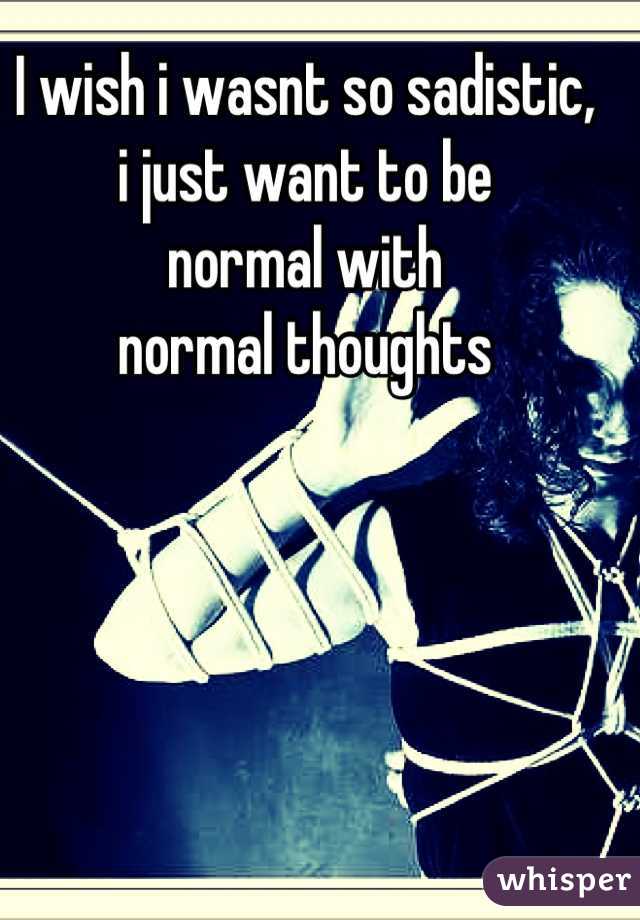 I wish i wasnt so sadistic, 
i just want to be
normal with 
normal thoughts