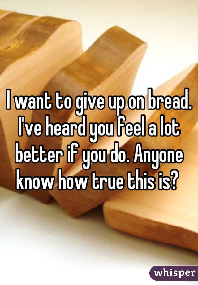 I want to give up on bread. I've heard you feel a lot better if you do. Anyone know how true this is? 