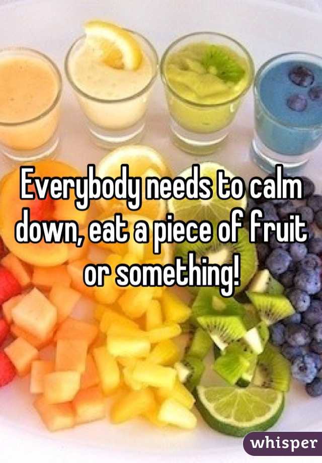 Everybody needs to calm down, eat a piece of fruit or something!
