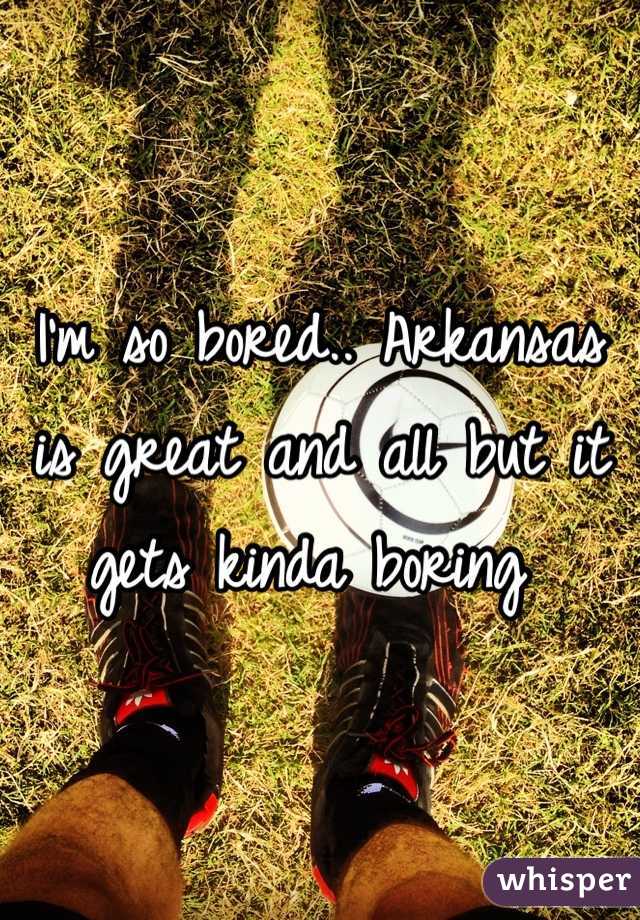 I'm so bored.. Arkansas is great and all but it gets kinda boring 