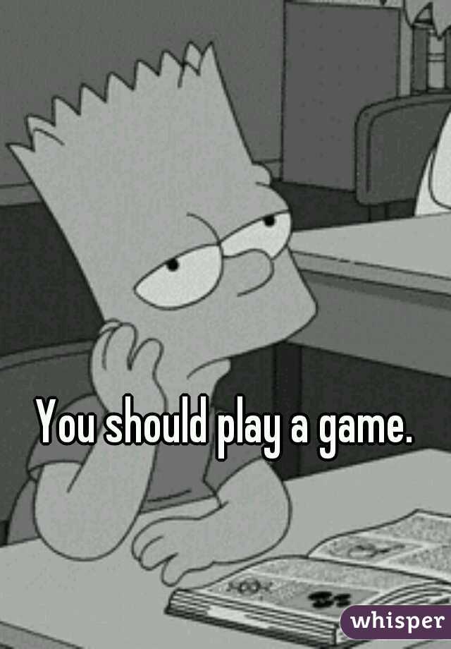You should play a game. 