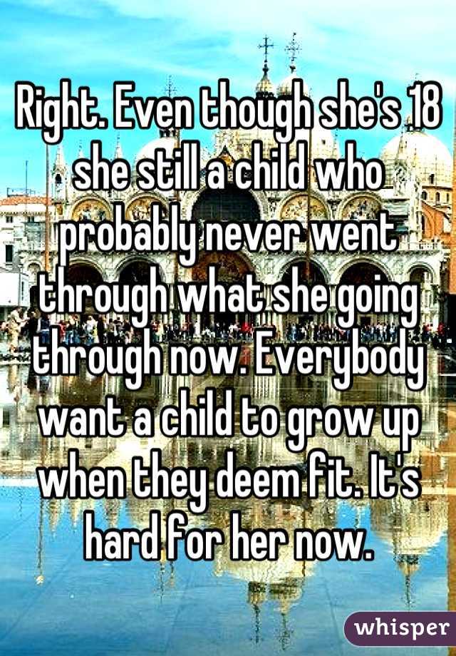 Right. Even though she's 18 she still a child who probably never went through what she going through now. Everybody want a child to grow up when they deem fit. It's hard for her now.