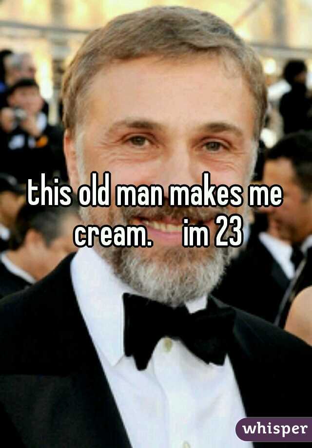 this old man makes me cream.

im 23