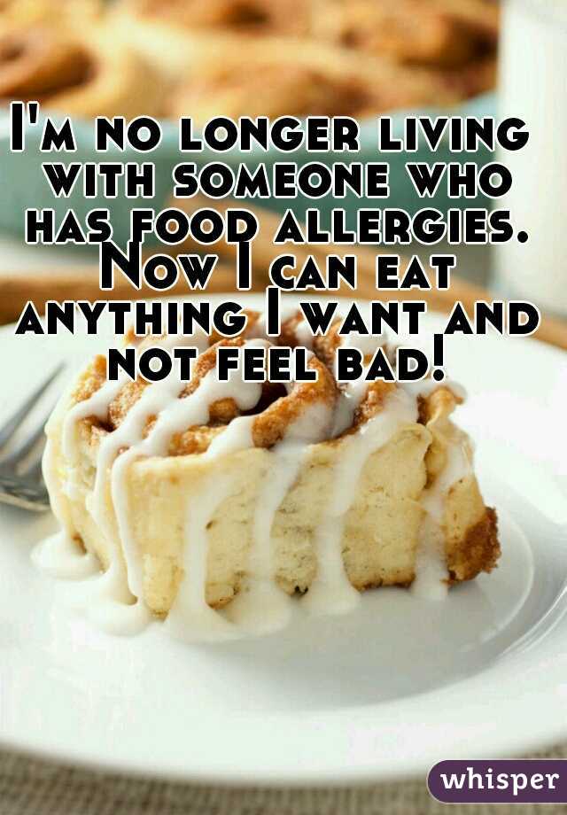 I'm no longer living with someone who has food allergies. Now I can eat anything I want and not feel bad!