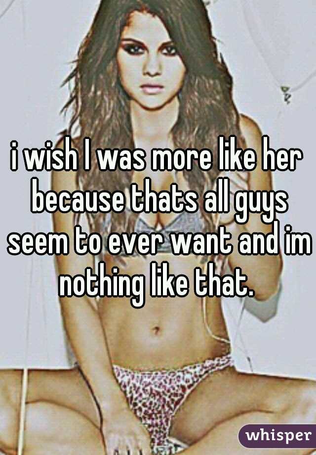 i wish I was more like her because thats all guys seem to ever want and im nothing like that. 