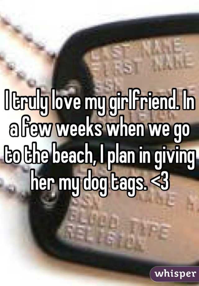 I truly love my girlfriend. In a few weeks when we go to the beach, I plan in giving her my dog tags. <3