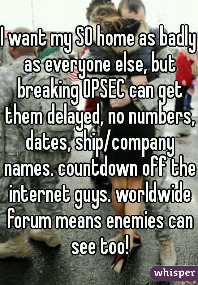I want my SO home as badly as everyone else, but breaking OPSEC can get them delayed, no numbers, dates, ship/company names. countdown off the internet guys. worldwide forum means enemies can see too!
