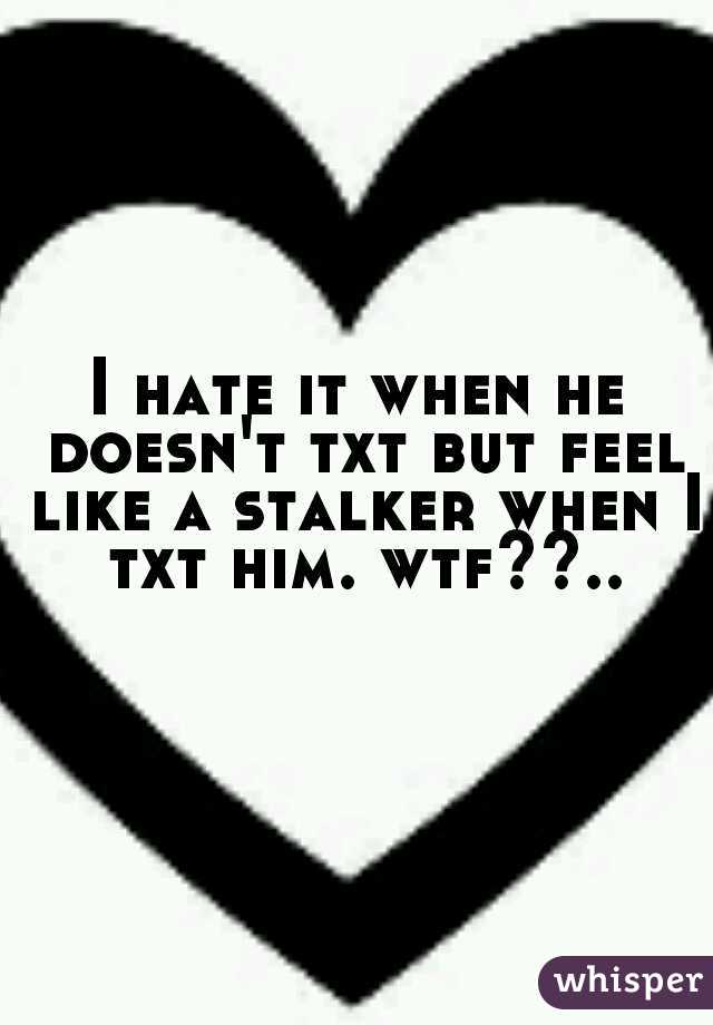 I hate it when he doesn't txt but feel like a stalker when I txt him. wtf??..