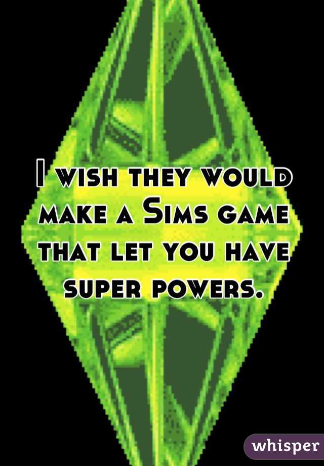 I wish they would make a Sims game that let you have super powers.