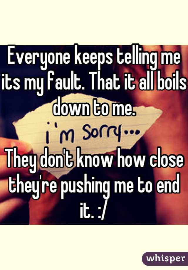 Everyone keeps telling me its my fault. That it all boils down to me. 

They don't know how close they're pushing me to end it. :/