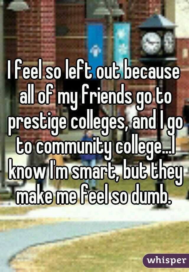 I feel so left out because all of my friends go to prestige colleges, and I go to community college...I know I'm smart, but they make me feel so dumb. 