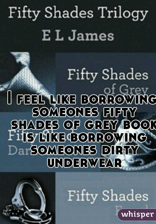 I feel like borrowing someones fifty shades of grey book is like borrowing someones dirty underwear