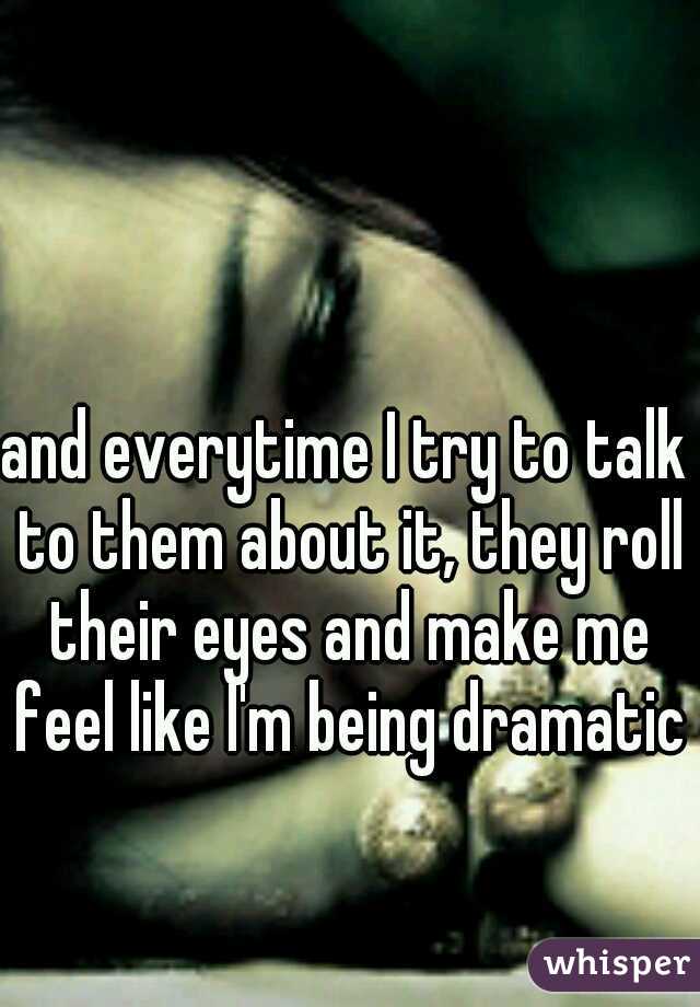 and everytime I try to talk to them about it, they roll their eyes and make me feel like I'm being dramatic!
