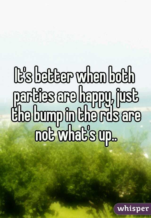 It's better when both parties are happy, just the bump in the rds are not what's up..