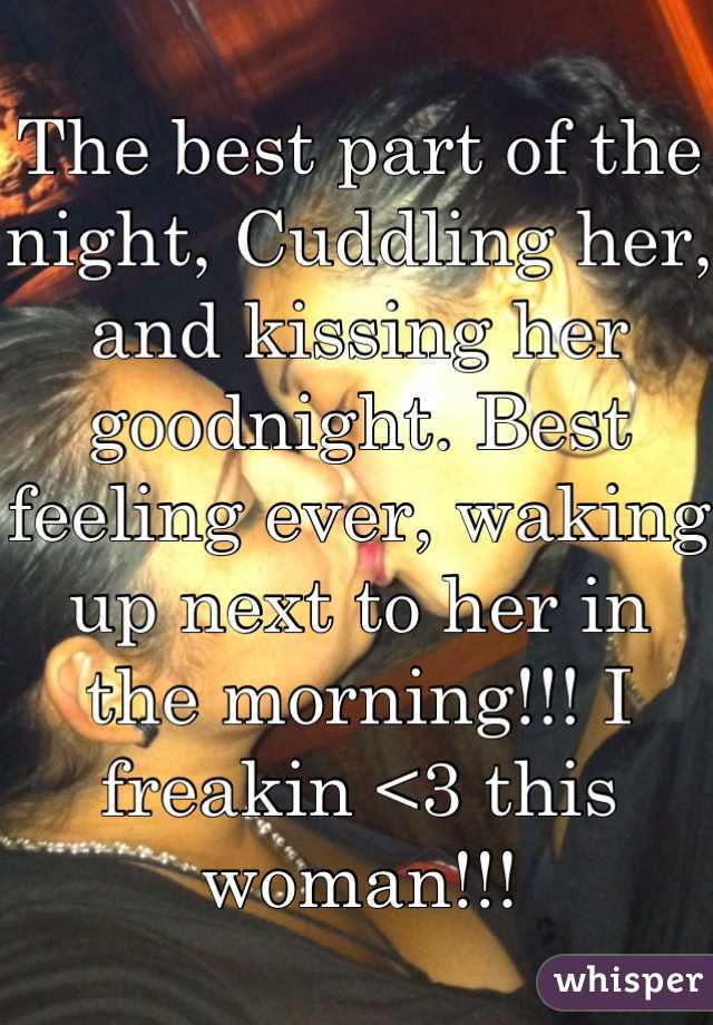 The best part of the night, Cuddling her, and kissing her goodnight. Best feeling ever, waking up next to her in the morning!!! I freakin <3 this woman!!!