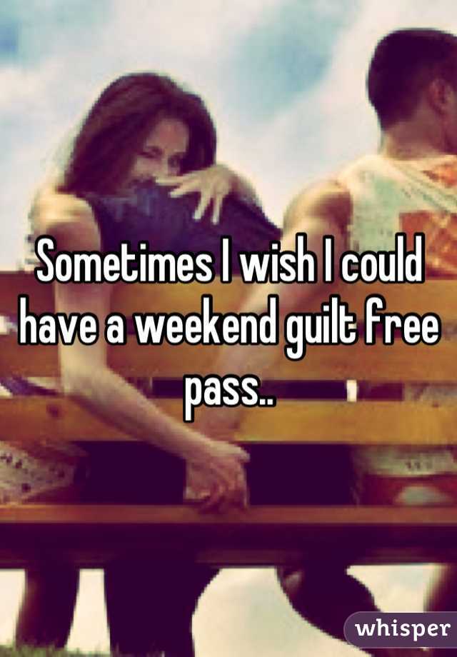Sometimes I wish I could have a weekend guilt free pass..