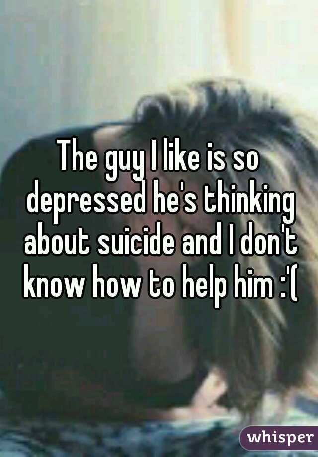 The guy I like is so depressed he's thinking about suicide and I don't know how to help him :'(