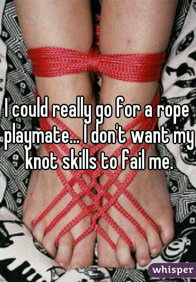I could really go for a rope playmate... I don't want my knot skills to fail me.