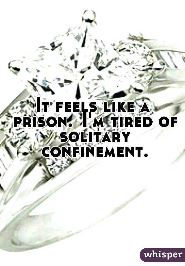 It feels like a prison.
I'm tired of solitary confinement. 