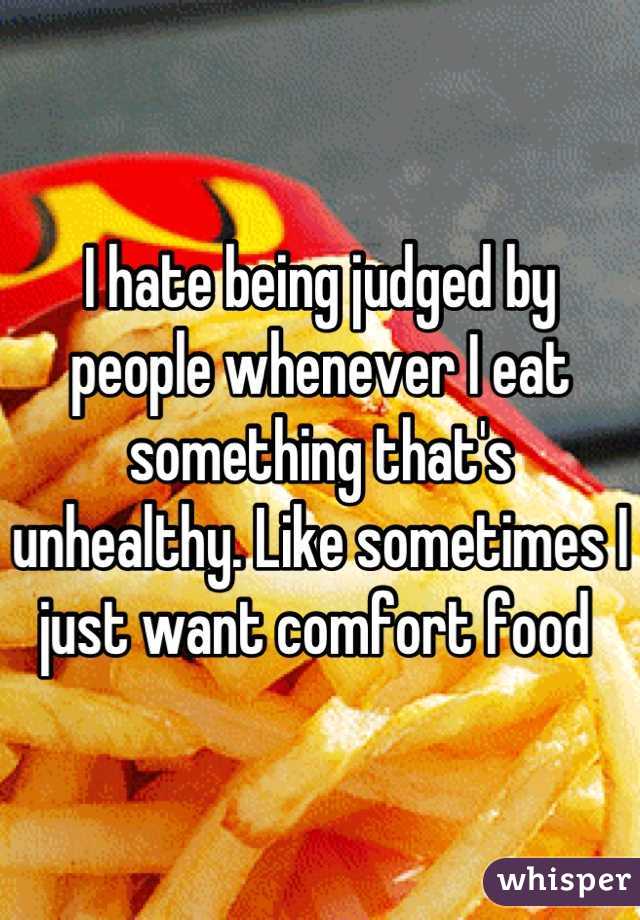 I hate being judged by people whenever I eat something that's unhealthy. Like sometimes I just want comfort food 