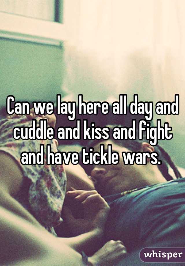 Can we lay here all day and cuddle and kiss and fight and have tickle wars. 