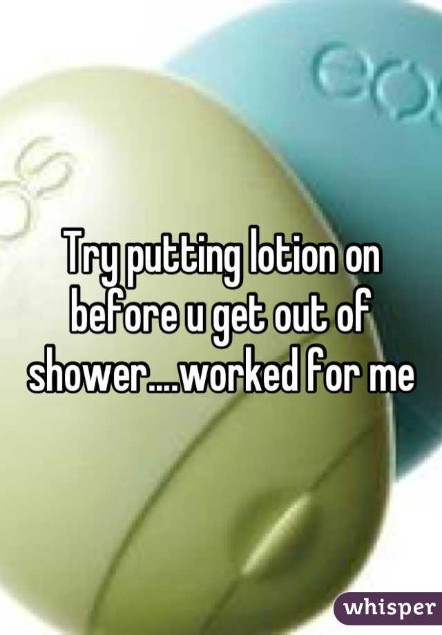 Try putting lotion on before u get out of shower....worked for me