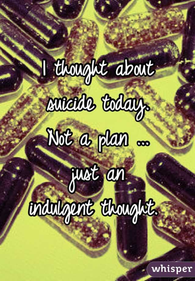 I thought about 
suicide today. 
Not a plan ...
just an 
indulgent thought. 
