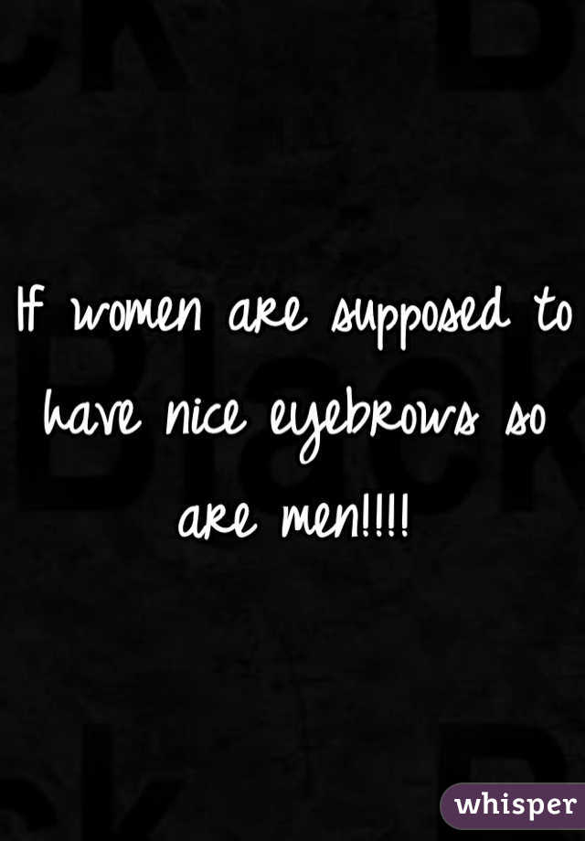 If women are supposed to have nice eyebrows so are men!!!!