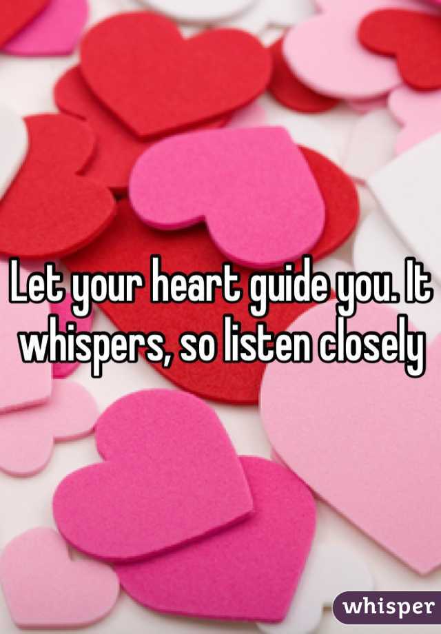 Let your heart guide you. It whispers, so listen closely