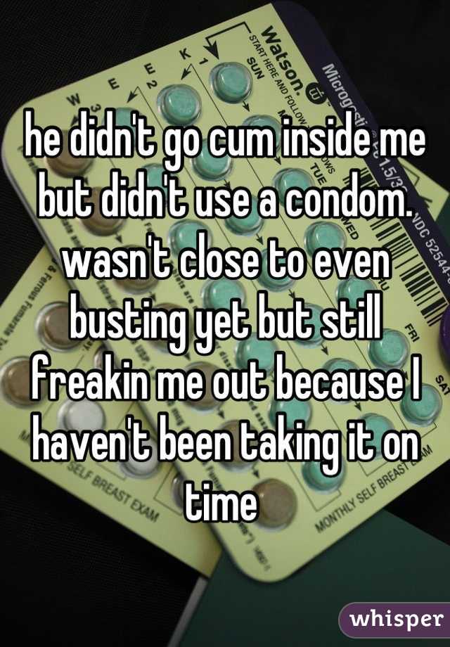 he didn't go cum inside me but didn't use a condom. wasn't close to even busting yet but still freakin me out because I haven't been taking it on time 